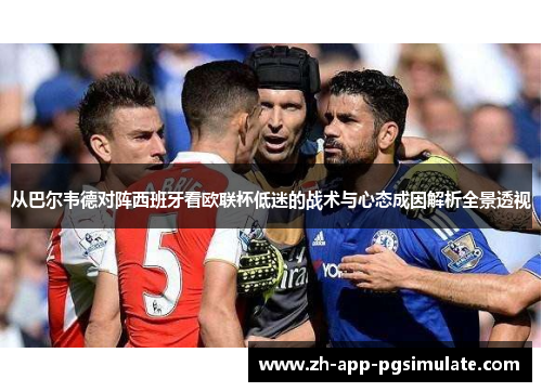 从巴尔韦德对阵西班牙看欧联杯低迷的战术与心态成因解析全景透视