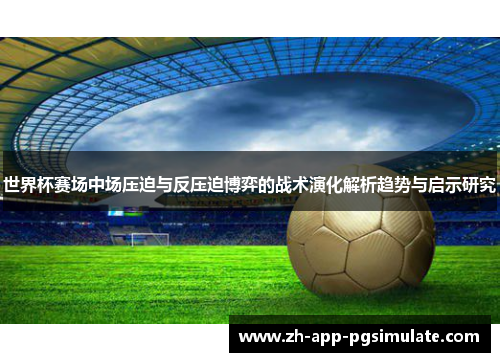 世界杯赛场中场压迫与反压迫博弈的战术演化解析趋势与启示研究 世界杯赛场中场压迫与反压迫博弈的战术演化解析趋势与启示研究