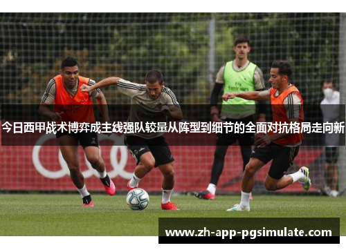 今日西甲战术博弈成主线强队较量从阵型到细节的全面对抗格局走向新