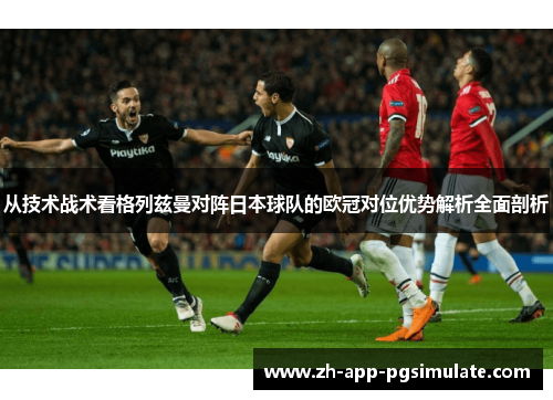 从技术战术看格列兹曼对阵日本球队的欧冠对位优势解析全面剖析 从技术战术看格列兹曼对阵日本球队的欧冠对位优势解析全面剖析