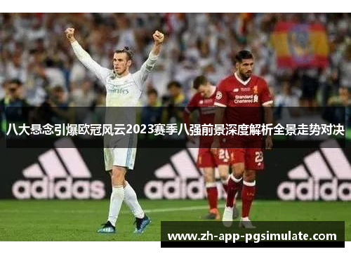 八大悬念引爆欧冠风云2023赛季八强前景深度解析全景走势对决 八大悬念引爆欧冠风云2023赛季八强前景深度解析全景走势对决