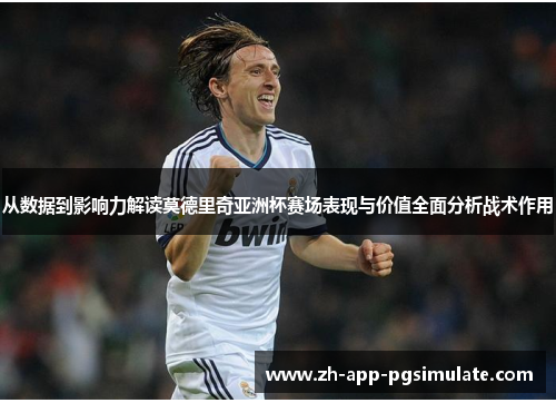 从数据到影响力解读莫德里奇亚洲杯赛场表现与价值全面分析战术作用