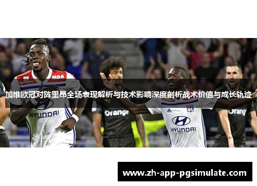 加维欧冠对阵里昂全场表现解析与技术影响深度剖析战术价值与成长轨迹