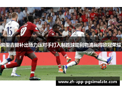 奥里吉替补出场力压对手打入制胜球助利物浦赢得欧冠荣耀