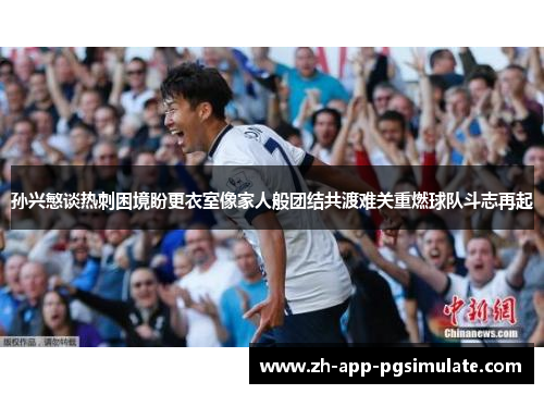 孙兴慜谈热刺困境盼更衣室像家人般团结共渡难关重燃球队斗志再起