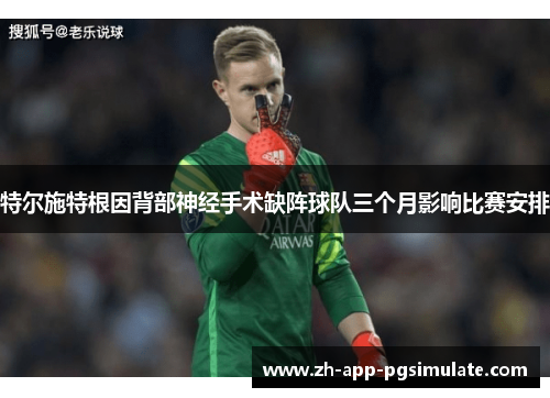 特尔施特根因背部神经手术缺阵球队三个月影响比赛安排