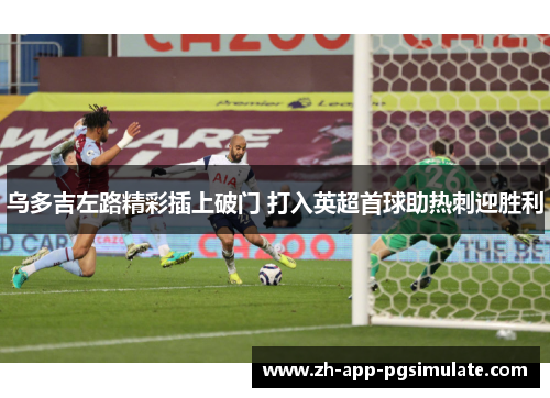 乌多吉左路精彩插上破门 打入英超首球助热刺迎胜利