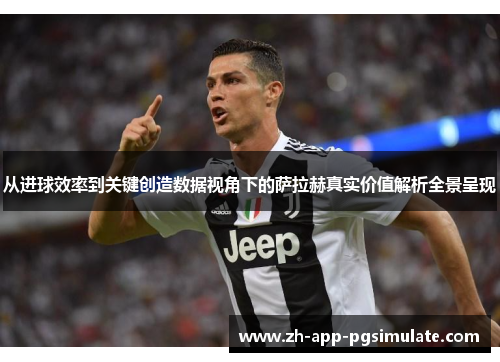 从进球效率到关键创造数据视角下的萨拉赫真实价值解析全景呈现