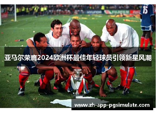 亚马尔荣膺2024欧洲杯最佳年轻球员引领新星风潮 亚马尔荣膺2024欧洲杯最佳年轻球员引领新星风潮