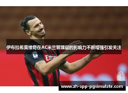 伊布拉希莫维奇在AC米兰管理层的影响力不断增强引发关注