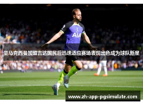 圣马克西曼加盟吉达国民后迅速适应赛场表现出色成为球队新星