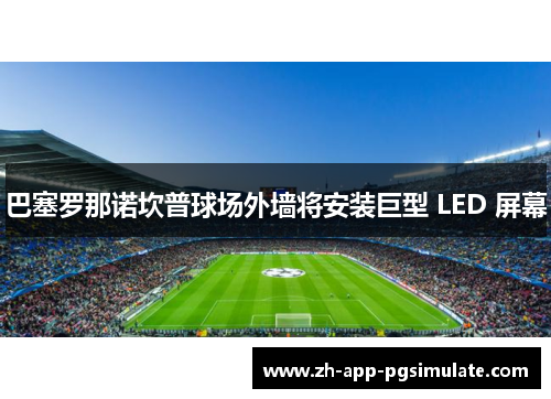 巴塞罗那诺坎普球场外墙将安装巨型 LED 屏幕