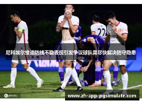 尼科埃尔维迪防线不稳表现引发争议球队需尽快解决防守隐患 尼科埃尔维迪防线不稳表现引发争议球队需尽快解决防守隐患