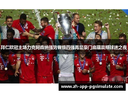 拜仁欧冠主场力克阿森纳强势晋级四强再显豪门底蕴震撼球迷之夜