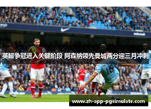 英超争冠进入关键阶段 阿森纳领先曼城两分迎三月冲刺
