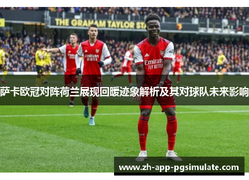 萨卡欧冠对阵荷兰展现回暖迹象解析及其对球队未来影响