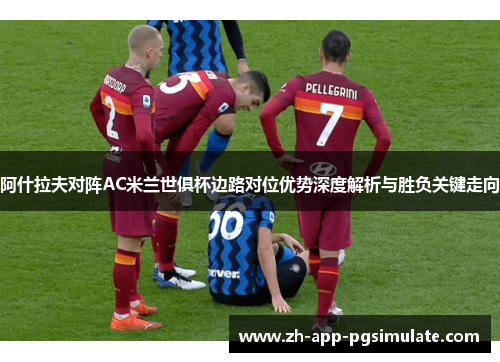 阿什拉夫对阵AC米兰世俱杯边路对位优势深度解析与胜负关键走向