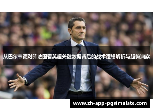 从巴尔韦德对阵法国看英超关键数据背后的战术逻辑解析与趋势洞察