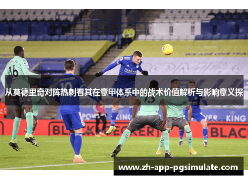 从莫德里奇对阵热刺看其在意甲体系中的战术价值解析与影响意义探
