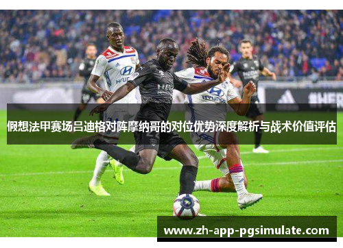 假想法甲赛场吕迪格对阵摩纳哥的对位优势深度解析与战术价值评估