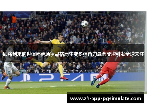 即将到来的世俱杯赛场争冠格局生变多强角力悬念陡增引发全球关注