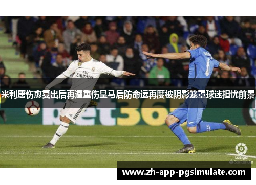 米利唐伤愈复出后再遭重伤皇马后防命运再度被阴影笼罩球迷担忧前景