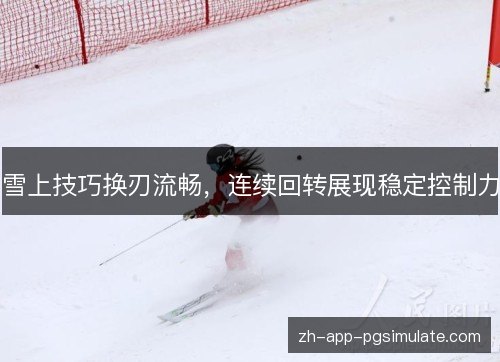 雪上技巧换刃流畅,连续回转展现稳定控制力 雪上技巧换刃流畅,连续回转展现稳定控制力